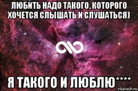 любить надо такого, которого хочется слышать и слушаться) я такого и люблю****