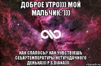 доброе утро))) мой мальчик:*))) как спалось?*как чувствуешь себя?температуры нету?удачного денька))) p.s.diana)))****