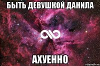 быть девушкой данила ахуенно