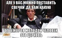 але у вас можно поставить свечки .да вам какую от гемороя молодой человек это церковь