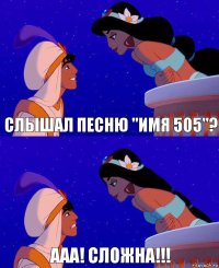 Слышал песню "Имя 505"? ААА! Сложна!!!