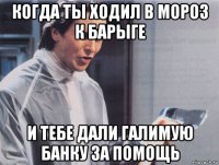 когда ты ходил в мороз к барыге и тебе дали галимую банку за помощь