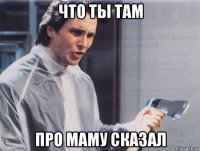 что ты там про маму сказал