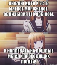 люблю идти и есть мягкое мороженое, облизывая его языком. и наплевать на пошлые мысли проходящих людей!
