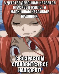 в детстве девочкам нравятся красивые куклы, а мальчикам красивые машинки, с возрастом становится всё наоборот!
