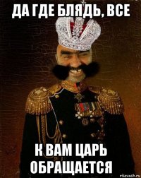 да где блядь, все к вам царь обращается