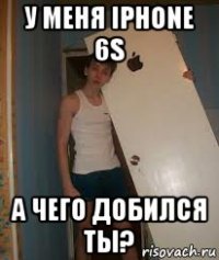 у меня iphone 6s а чего добился ты?