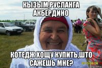 кызым,русланга акбердино котедж хощу купить,што сажешь мне?
