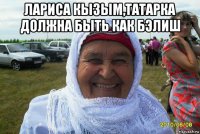 лариса кызым,татарка должна быть как бэлиш 