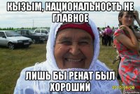 кызым, национальность не главное лишь бы ренат был хороший