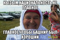 кызым,национальность не главное главное,чтобы башкир был хороший
