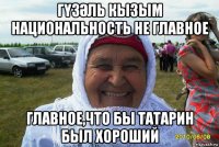гҮзӘль кызым национальность не главное главное,что бы татарин был хороший