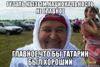 гҮзӘль кызым,национальность не главное главное,что бы татарин был хороший