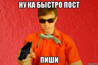 ну ка быстро пост пиши