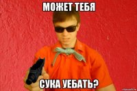 может тебя сука уебать?