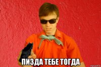  пизда тебе тогда