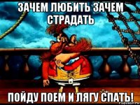 зачем любить зачем страдать пойду поем и лягу спать!