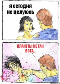 я сегодня не целуюсь планеты не так вста...