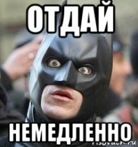 отдай немедленно