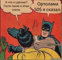 А что я сделаю? Гости такие в этом отеле. Ортолама 50$ я сказал.