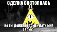 сделка состоялась но ты должен взамен дать мне свой х**