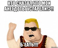 кто сказал,что мои анегдоты устарели!?!! б*еать!!!