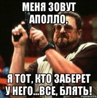 меня зовут аполло, я тот, кто заберет у него...все, блять!