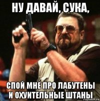 ну давай, сука, спой мне про лабутены и охуительные штаны