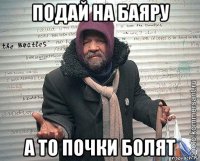 подай на баяру а то почки болят