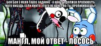 бон бон у меня такое задание - а как ты должен пропихнуть кого нибудь если никто этого не хочет но ты пропихиваешь? мангл, мой ответ - лосось