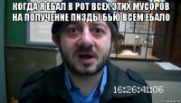 когда я ебал в рот всех этих мусоров на получение пизды бью всем ебало 