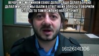 вечером с маринкой секас делал саша делал борька делал мусоров мы ебали в ответ на их опросы говорили что где то там я сильно напортачил 