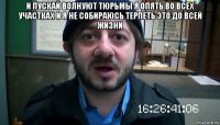 и пускай волнуют тюрьмы я опять во всех участках и я не собираюсь терпеть это до всей жизни 