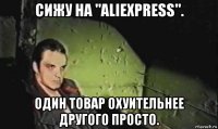 сижу на "aliexpress". один товар охуительнее другого просто.