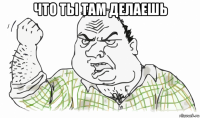 что ты там делаешь 