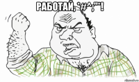 работай, *#^;"*! 