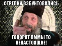 стрелки взбунтовались говорят пммы то ненастоящие!