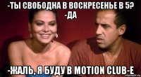 -ты свободна в воскресенье в 5? -да -жаль, я буду в motion club-е