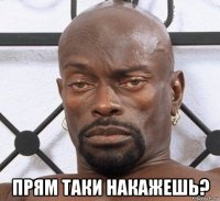  прям таки накажешь?