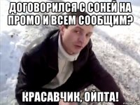 договорился с соней на промо и всем сообщим? красавчик, ойпта!