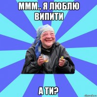 ммм.. я люблю випити а ти?