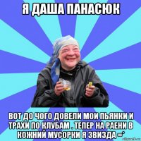 я даша панасюк вот до чого довели мои пьянки и трахи по клубам . тепер на раени в кожний мусорки я звизда =*