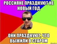 россияне празднуют не новый год они празднуют, что выжили в старом