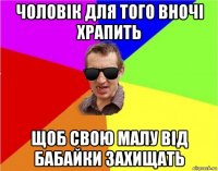 чоловік для того вночі храпить щоб свою малу від бабайки захищать