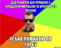 дід побачів шо пришов з опущеной матньой і в кросах без носків уєбав ломакою по горбу