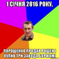 1 січня 2016 року, порошенко продав рошен і купив три завода боржомі