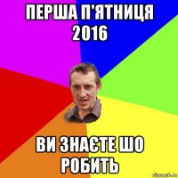 перша п'ятниця 2016 ви знаєте шо робить