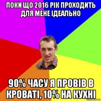 поки що 2016 рік проходить для мене ідеально 90% часу я провів в кроваті, 10% на кухні