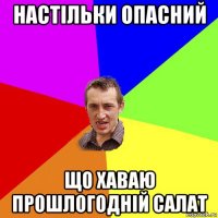 настільки опасний що хаваю прошлогодній салат