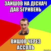 зайшов на діскач дав 5гривень вишов через ассоль